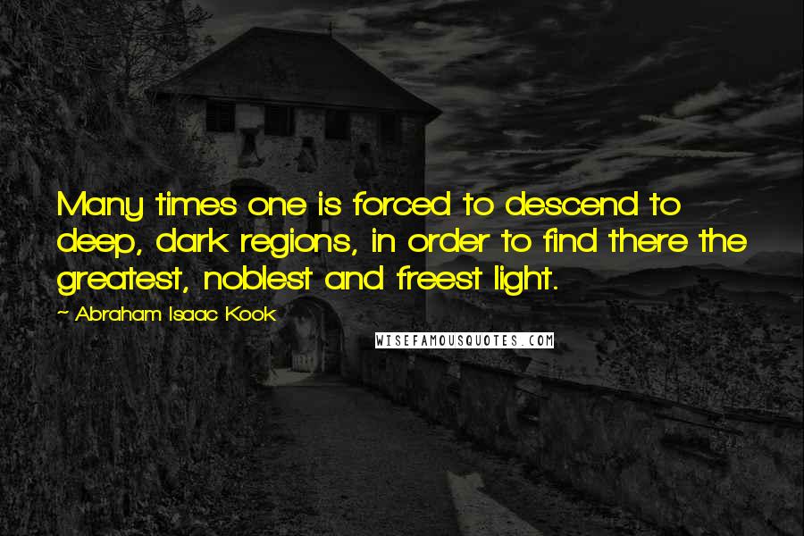 Abraham Isaac Kook quotes: Many times one is forced to descend to deep, dark regions, in order to find there the greatest, noblest and freest light.