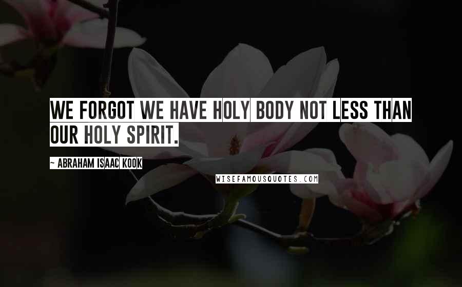Abraham Isaac Kook quotes: We forgot we have Holy Body not less than our Holy Spirit.