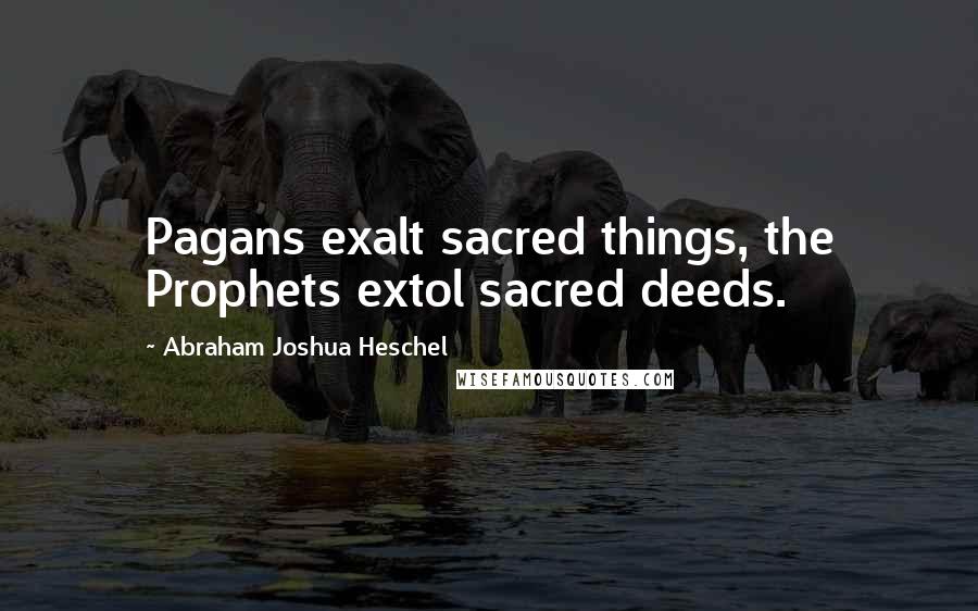 Abraham Joshua Heschel quotes: Pagans exalt sacred things, the Prophets extol sacred deeds.