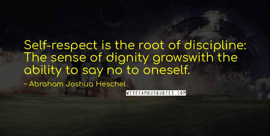 Abraham Joshua Heschel quotes: Self-respect is the root of discipline: The sense of dignity growswith the ability to say no to oneself.