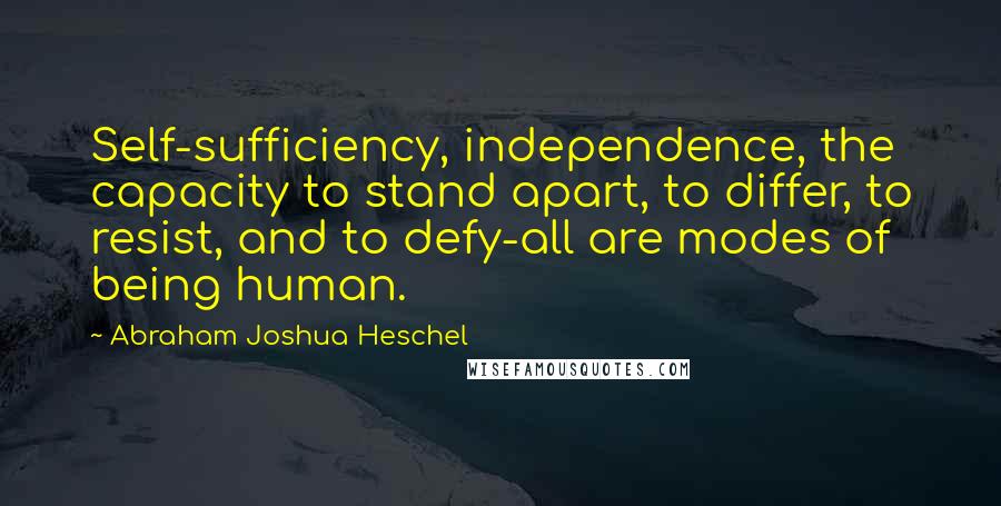 Abraham Joshua Heschel quotes: Self-sufficiency, independence, the capacity to stand apart, to differ, to resist, and to defy-all are modes of being human.