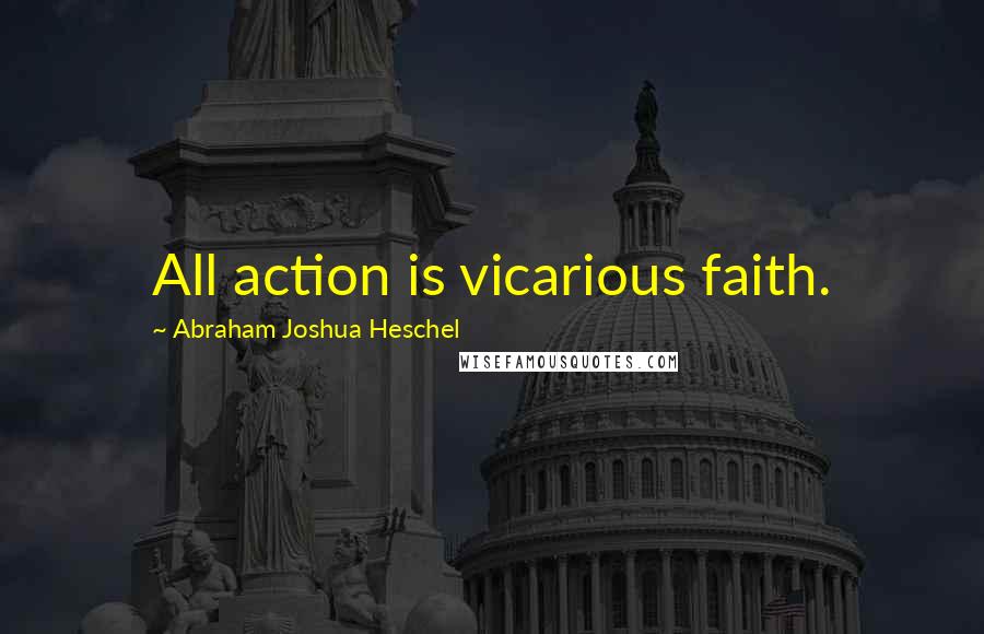Abraham Joshua Heschel quotes: All action is vicarious faith.