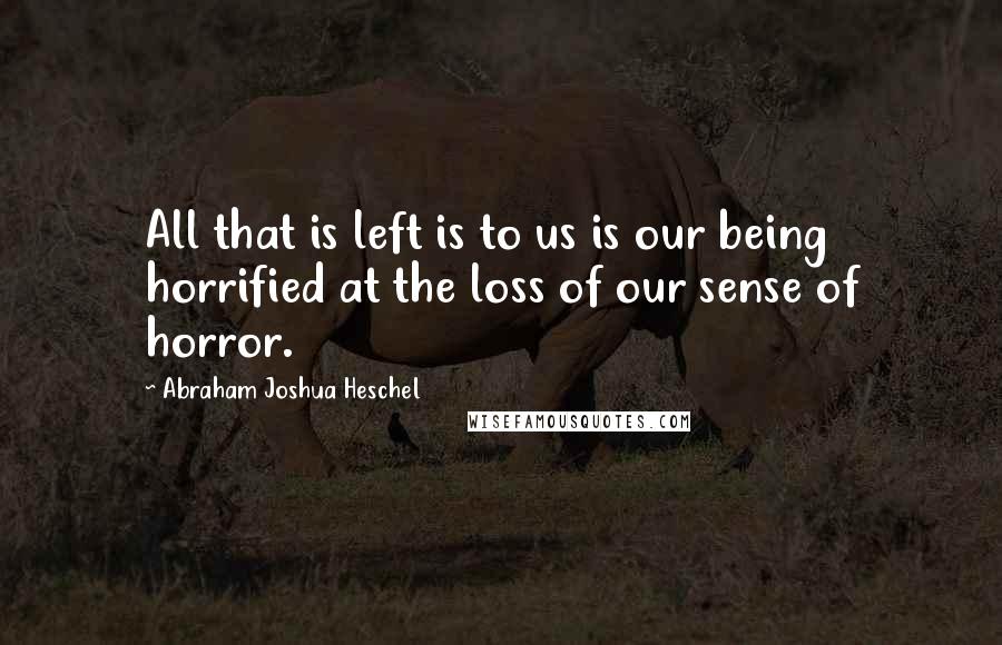 Abraham Joshua Heschel quotes: All that is left is to us is our being horrified at the loss of our sense of horror.