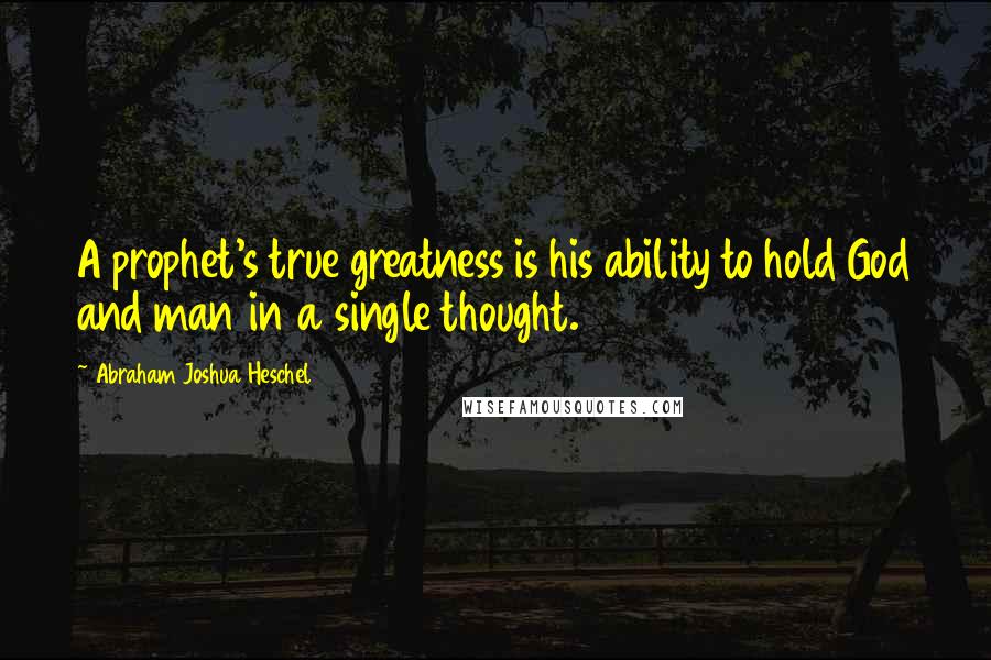 Abraham Joshua Heschel quotes: A prophet's true greatness is his ability to hold God and man in a single thought.