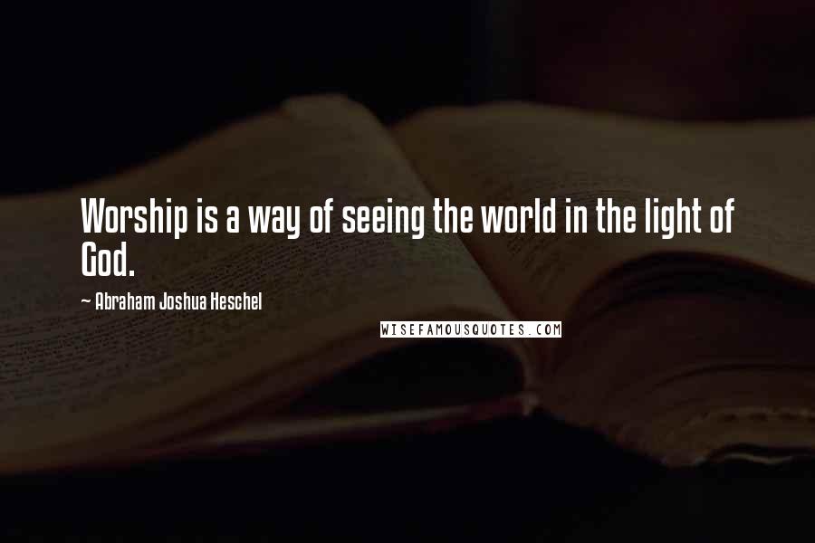 Abraham Joshua Heschel quotes: Worship is a way of seeing the world in the light of God.