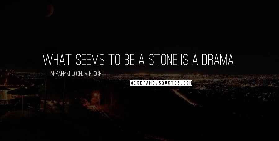 Abraham Joshua Heschel quotes: What seems to be a stone is a drama.