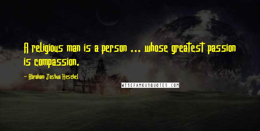 Abraham Joshua Heschel quotes: A religious man is a person ... whose greatest passion is compassion.