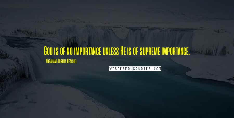 Abraham Joshua Heschel quotes: God is of no importance unless He is of supreme importance.