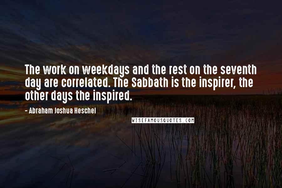 Abraham Joshua Heschel quotes: The work on weekdays and the rest on the seventh day are correlated. The Sabbath is the inspirer, the other days the inspired.