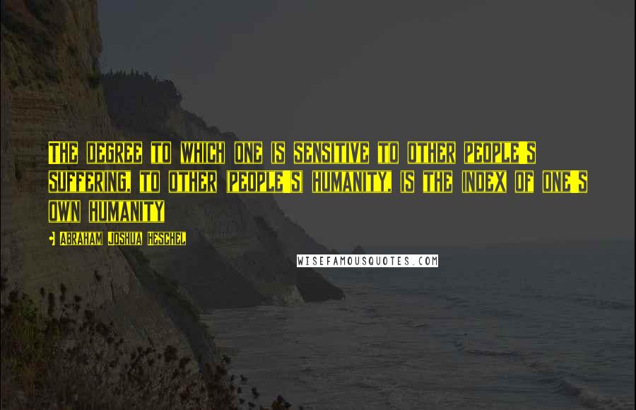 Abraham Joshua Heschel quotes: The degree to which one is sensitive to other people's suffering, to other (people's) humanity, is the index of one's own humanity