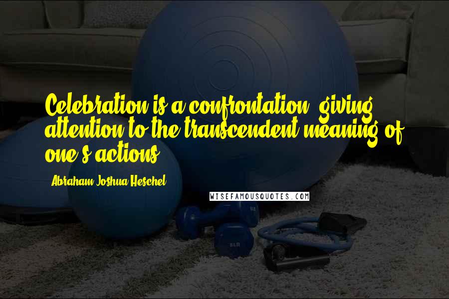 Abraham Joshua Heschel quotes: Celebration is a confrontation, giving attention to the transcendent meaning of one's actions.