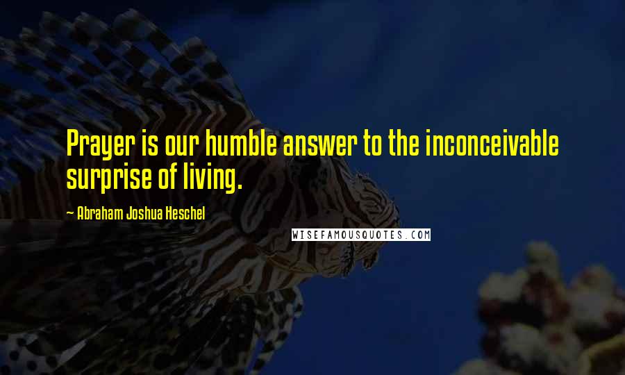 Abraham Joshua Heschel quotes: Prayer is our humble answer to the inconceivable surprise of living.