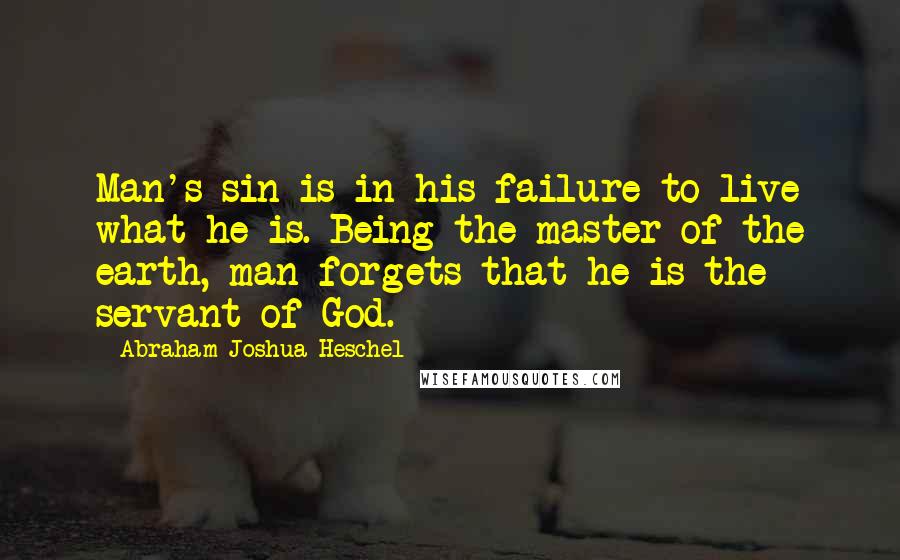 Abraham Joshua Heschel quotes: Man's sin is in his failure to live what he is. Being the master of the earth, man forgets that he is the servant of God.