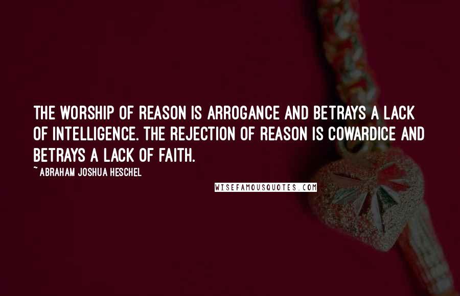 Abraham Joshua Heschel quotes: The worship of reason is arrogance and betrays a lack of intelligence. The rejection of reason is cowardice and betrays a lack of faith.