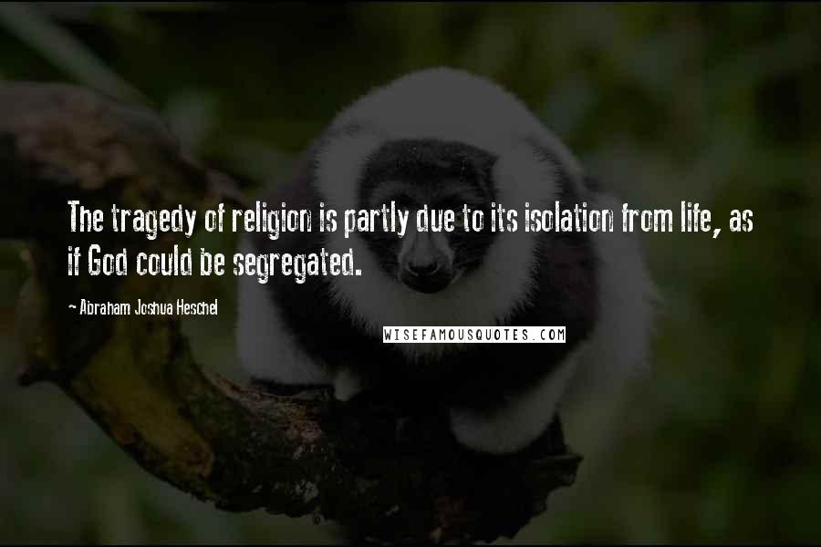 Abraham Joshua Heschel quotes: The tragedy of religion is partly due to its isolation from life, as if God could be segregated.