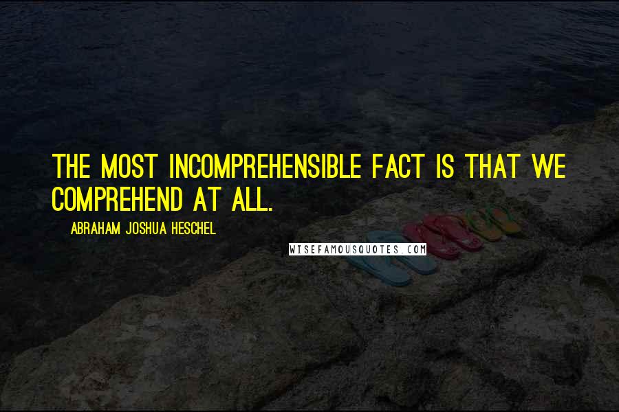 Abraham Joshua Heschel quotes: The most incomprehensible fact is that we comprehend at all.