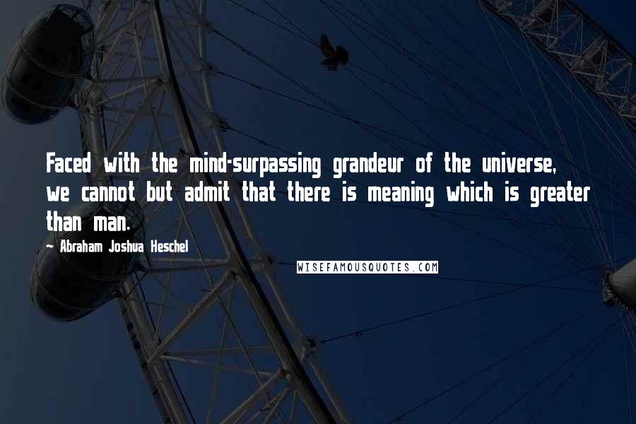 Abraham Joshua Heschel quotes: Faced with the mind-surpassing grandeur of the universe, we cannot but admit that there is meaning which is greater than man.