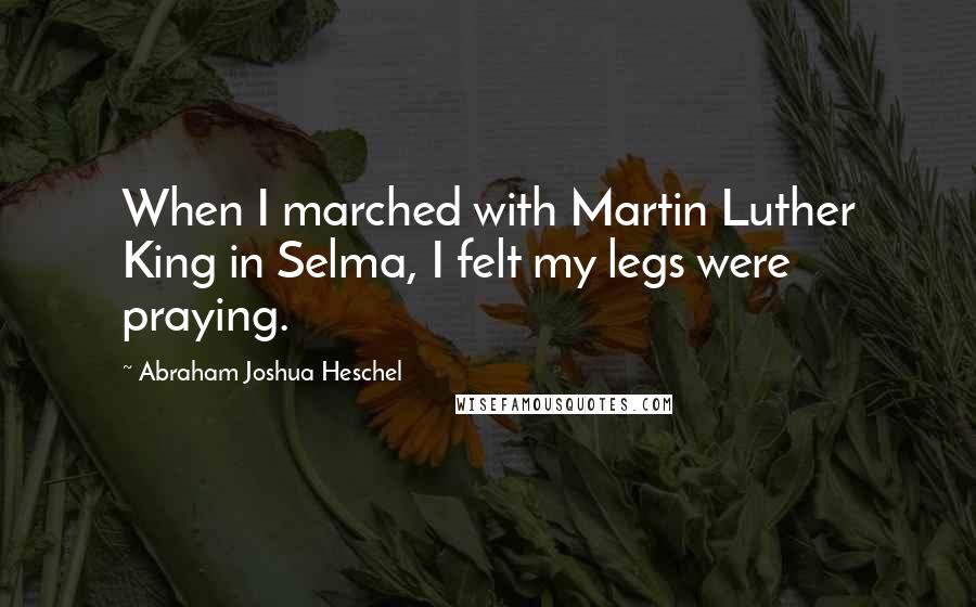 Abraham Joshua Heschel quotes: When I marched with Martin Luther King in Selma, I felt my legs were praying.