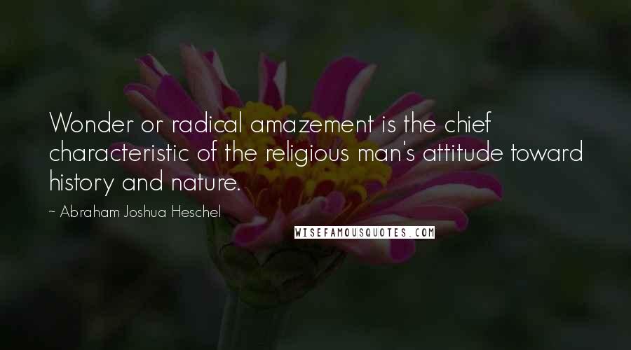 Abraham Joshua Heschel quotes: Wonder or radical amazement is the chief characteristic of the religious man's attitude toward history and nature.