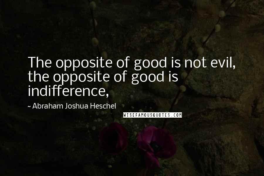 Abraham Joshua Heschel quotes: The opposite of good is not evil, the opposite of good is indifference,