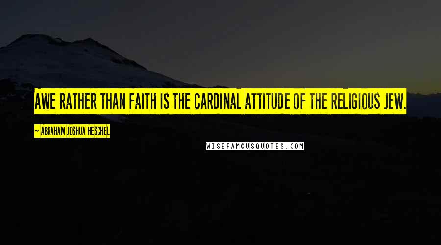 Abraham Joshua Heschel quotes: Awe rather than faith is the cardinal attitude of the religious Jew.