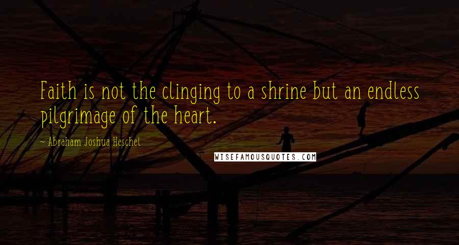 Abraham Joshua Heschel quotes: Faith is not the clinging to a shrine but an endless pilgrimage of the heart.