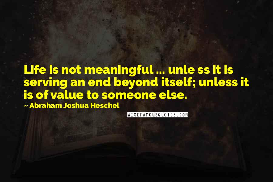 Abraham Joshua Heschel quotes: Life is not meaningful ... unle ss it is serving an end beyond itself; unless it is of value to someone else.