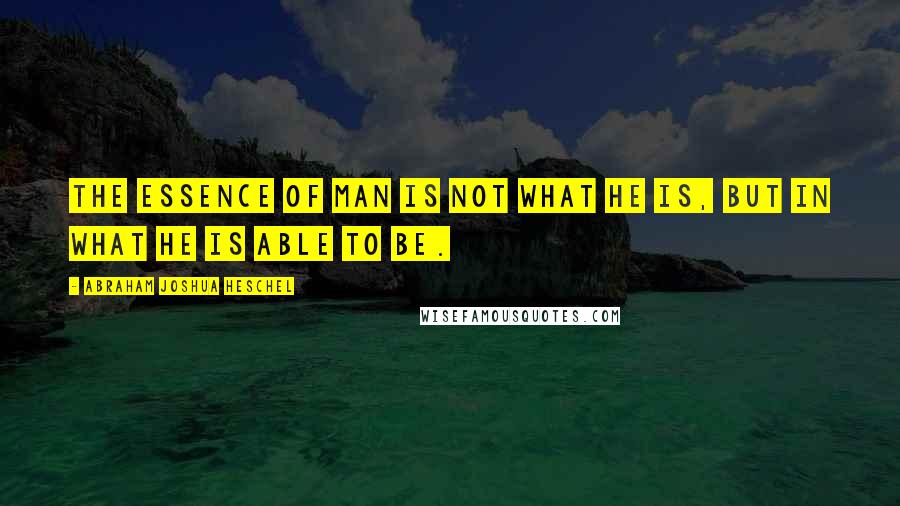 Abraham Joshua Heschel quotes: The essence of man is not what he is, but in what he is able to be.