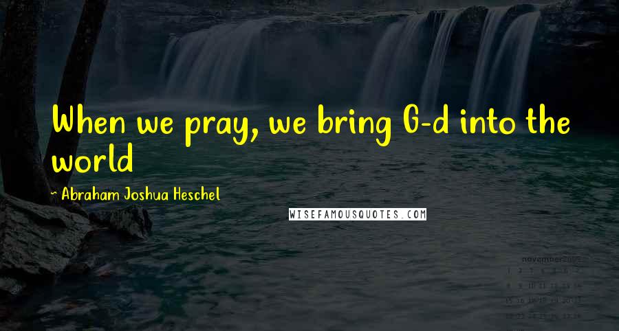 Abraham Joshua Heschel quotes: When we pray, we bring G-d into the world