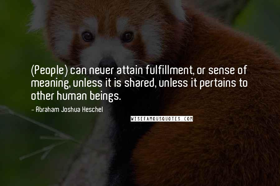 Abraham Joshua Heschel quotes: (People) can never attain fulfillment, or sense of meaning, unless it is shared, unless it pertains to other human beings.