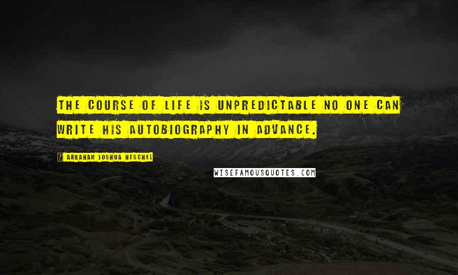 Abraham Joshua Heschel quotes: The course of life is unpredictable no one can write his autobiography in advance.