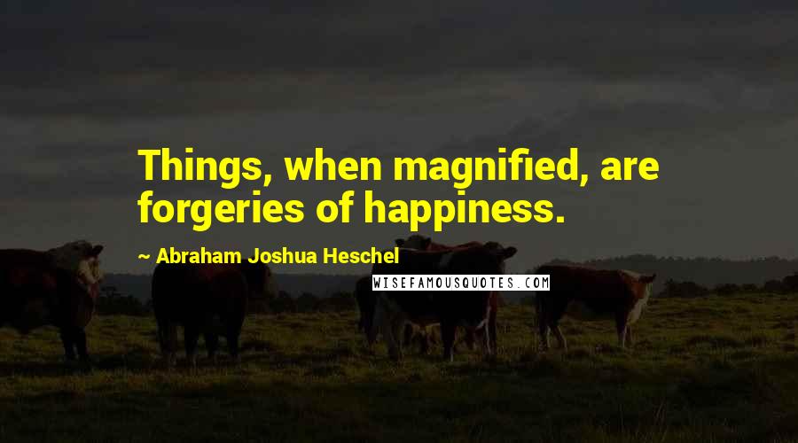 Abraham Joshua Heschel quotes: Things, when magnified, are forgeries of happiness.