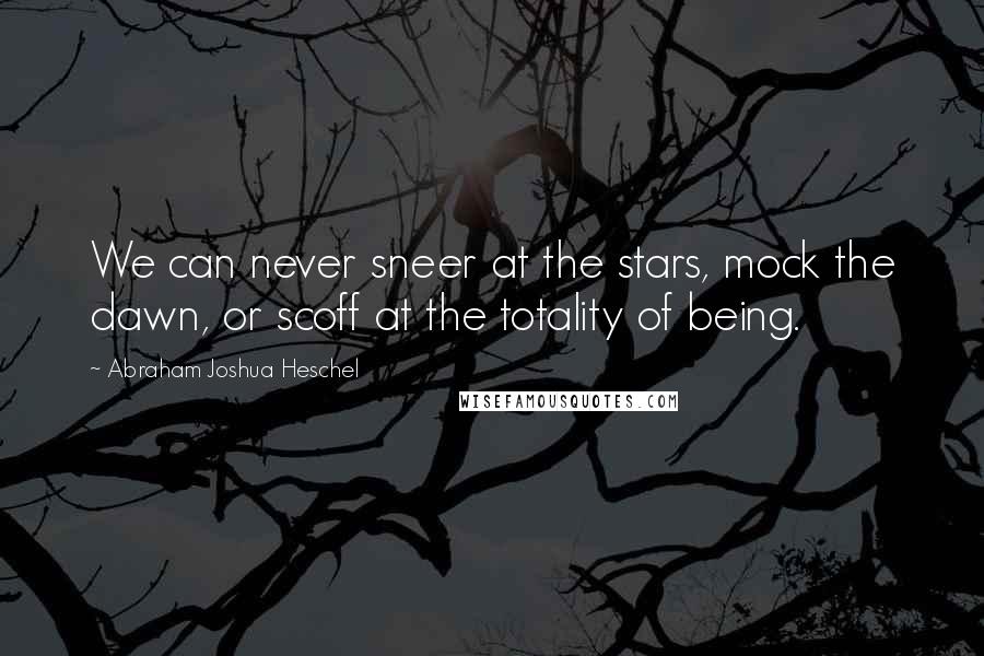 Abraham Joshua Heschel quotes: We can never sneer at the stars, mock the dawn, or scoff at the totality of being.