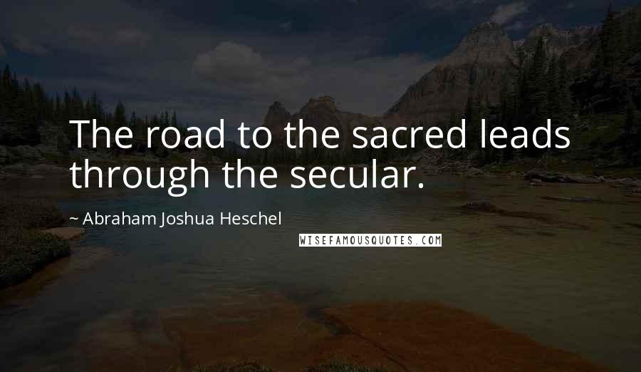 Abraham Joshua Heschel quotes: The road to the sacred leads through the secular.