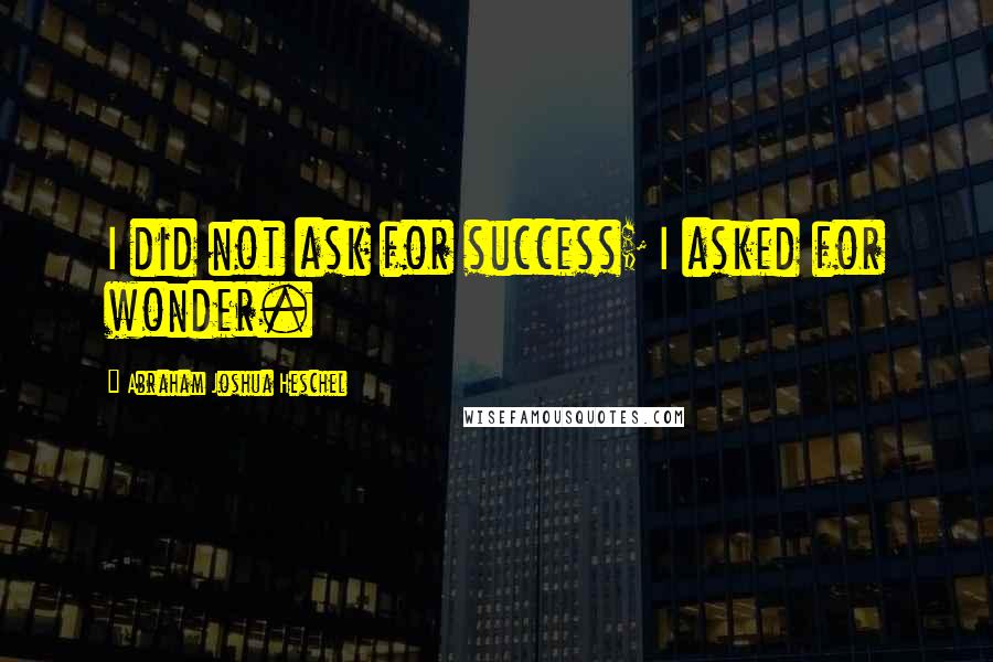 Abraham Joshua Heschel quotes: I did not ask for success; I asked for wonder.