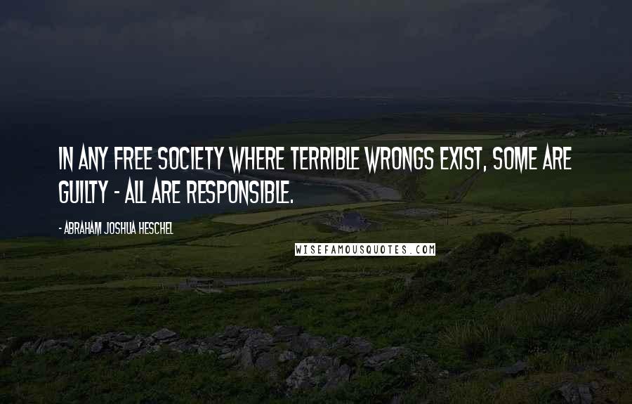 Abraham Joshua Heschel quotes: In any free society where terrible wrongs exist, some are guilty - all are responsible.