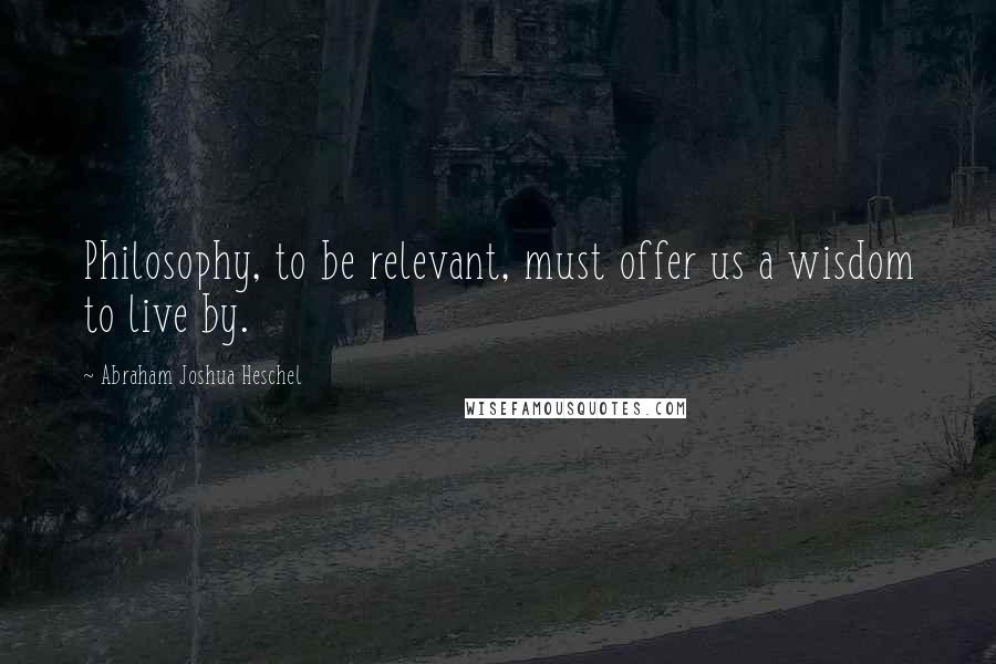 Abraham Joshua Heschel quotes: Philosophy, to be relevant, must offer us a wisdom to live by.