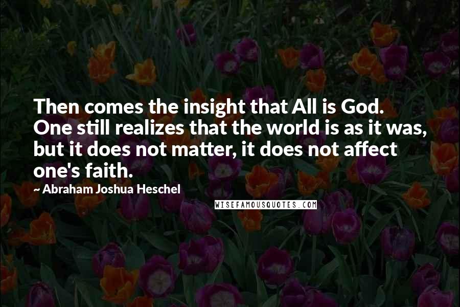 Abraham Joshua Heschel quotes: Then comes the insight that All is God. One still realizes that the world is as it was, but it does not matter, it does not affect one's faith.