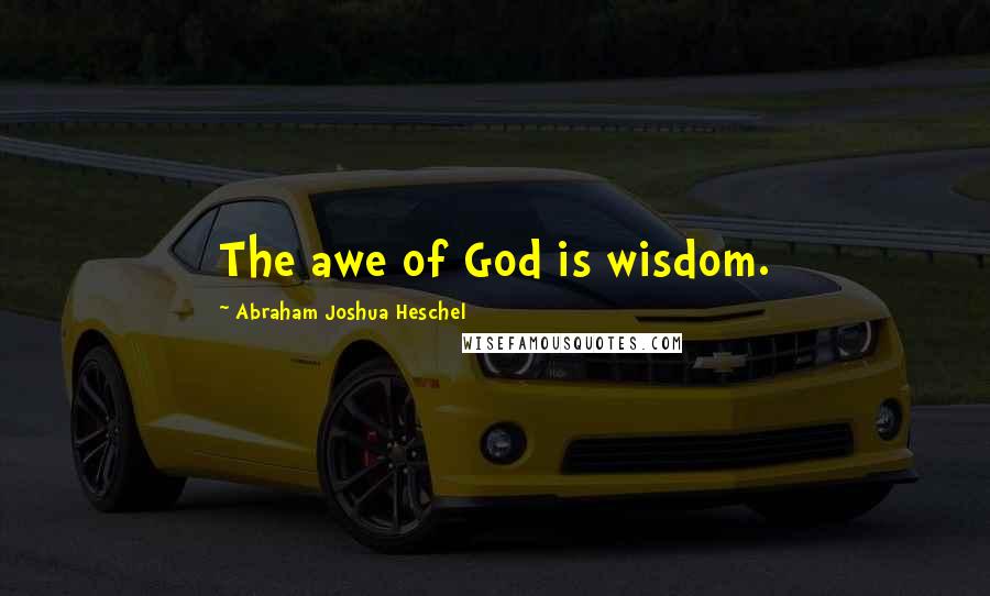 Abraham Joshua Heschel quotes: The awe of God is wisdom.