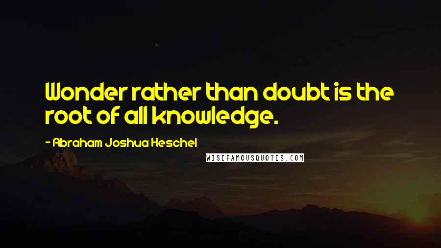 Abraham Joshua Heschel quotes: Wonder rather than doubt is the root of all knowledge.