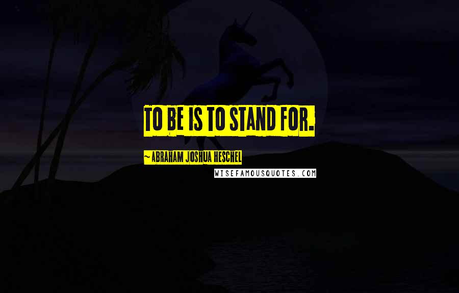 Abraham Joshua Heschel quotes: To be is to stand for.