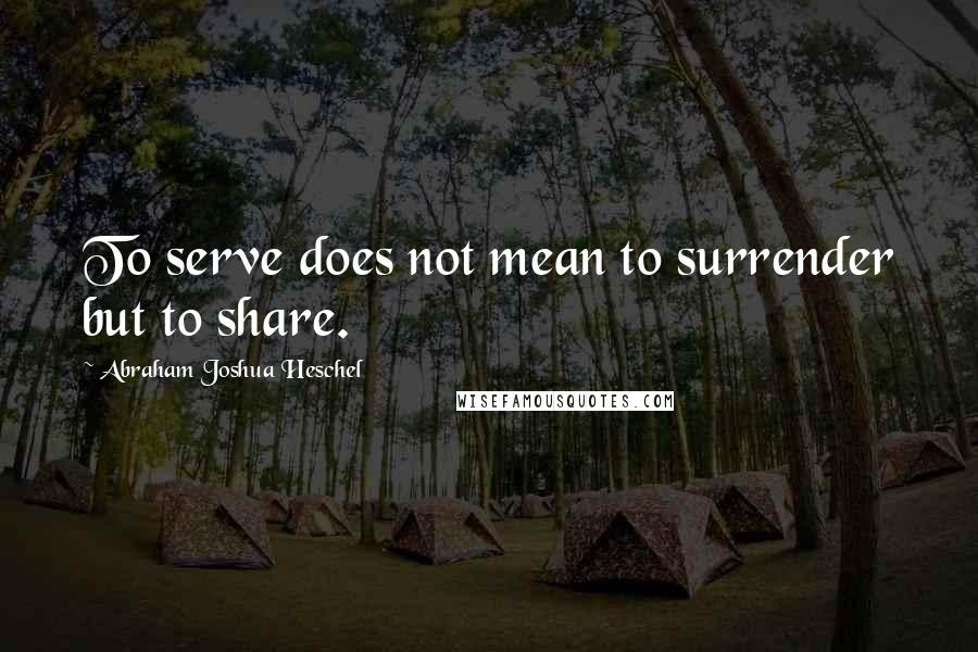 Abraham Joshua Heschel quotes: To serve does not mean to surrender but to share.