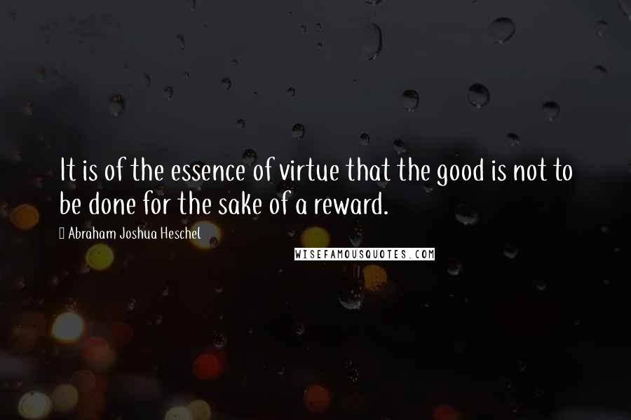 Abraham Joshua Heschel quotes: It is of the essence of virtue that the good is not to be done for the sake of a reward.