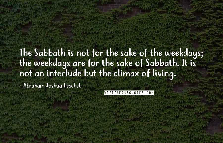 Abraham Joshua Heschel quotes: The Sabbath is not for the sake of the weekdays; the weekdays are for the sake of Sabbath. It is not an interlude but the climax of living.