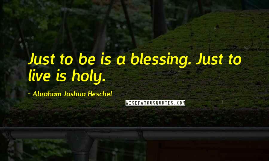 Abraham Joshua Heschel quotes: Just to be is a blessing. Just to live is holy.