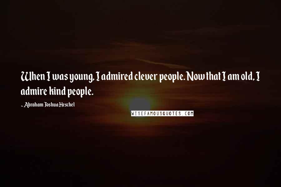 Abraham Joshua Heschel quotes: When I was young, I admired clever people. Now that I am old, I admire kind people.