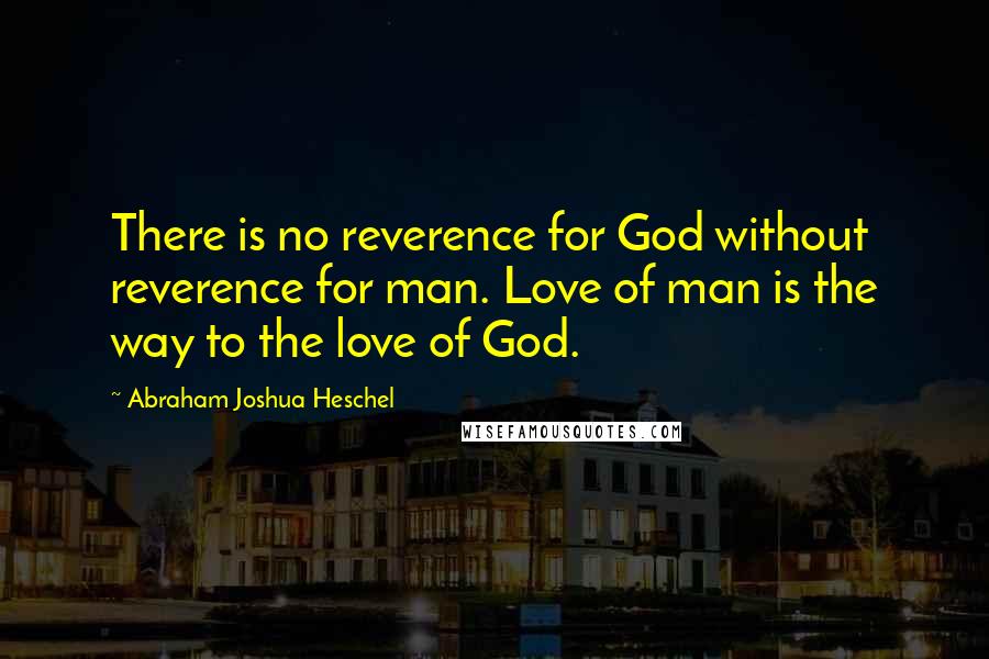 Abraham Joshua Heschel quotes: There is no reverence for God without reverence for man. Love of man is the way to the love of God.