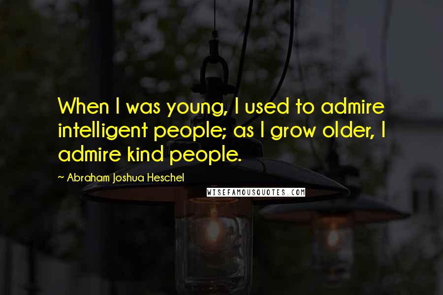 Abraham Joshua Heschel quotes: When I was young, I used to admire intelligent people; as I grow older, I admire kind people.