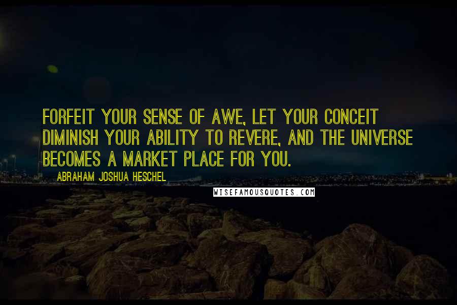 Abraham Joshua Heschel quotes: Forfeit your sense of awe, let your conceit diminish your ability to revere, and the universe becomes a market place for you.