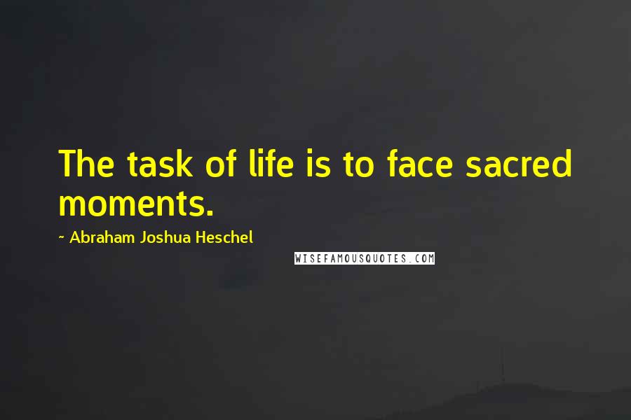 Abraham Joshua Heschel quotes: The task of life is to face sacred moments.